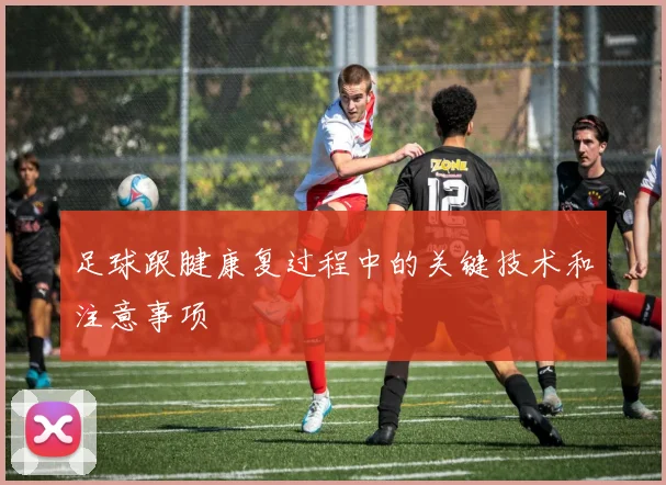 足球跟腱康复过程中的关键技术和注意事项