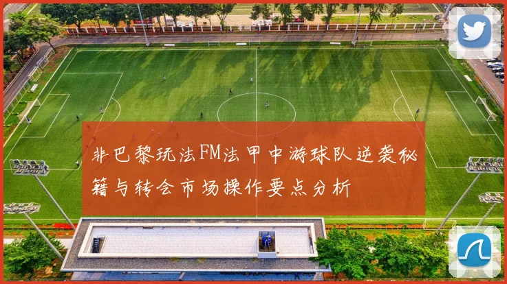 非巴黎玩法FM法甲中游球队逆袭秘籍与转会市场操作要点分析