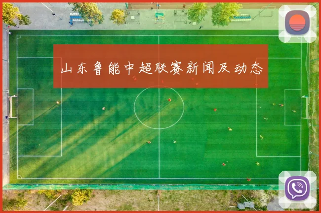 山东鲁能中超联赛新闻及动态