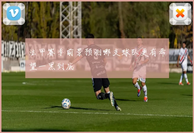 法甲赛季前景预测哪支球队更有希望一黑到底