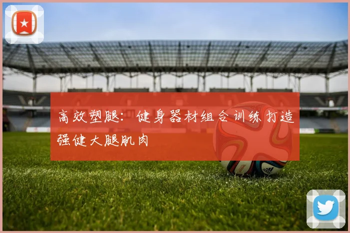 高效塑腿：健身器材组合训练打造强健大腿肌肉