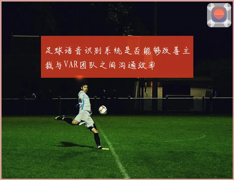 足球语音识别系统是否能够改善主裁与VAR团队之间沟通效率