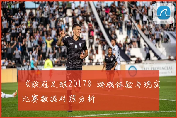 《欧冠足球2017》游戏体验与现实比赛数据对照分析
