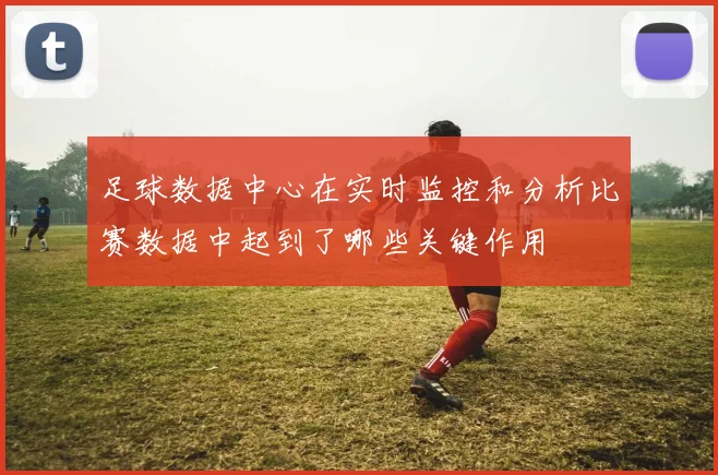 足球数据中心在实时监控和分析比赛数据中起到了哪些关键作用