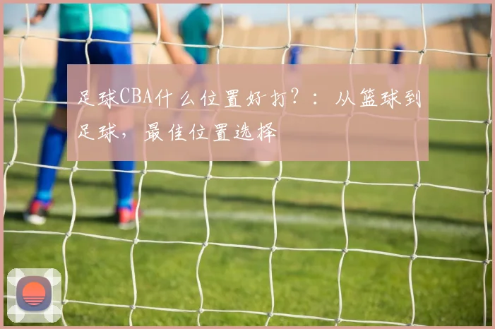 足球CBA什么位置好打？：从篮球到足球，最佳位置选择